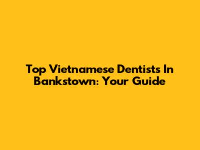 Top Vietnamese Dentists In Bankstown: Your Guide