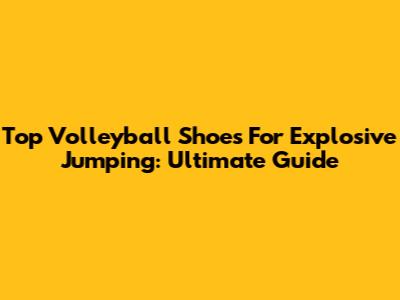 Top Volleyball Shoes For Explosive Jumping: Ultimate Guide