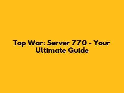 Top War: Server 770 - Your Ultimate Guide