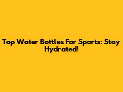 Top Water Bottles For Sports: Stay Hydrated!
