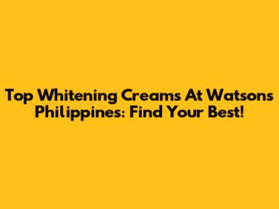 Top Whitening Creams At Watsons Philippines: Find Your Best!