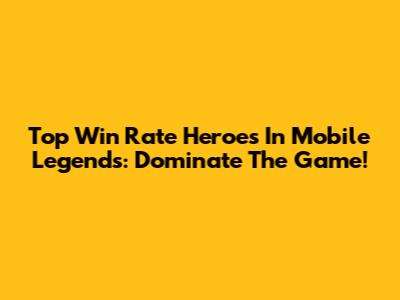 Top Win Rate Heroes In Mobile Legends: Dominate The Game!