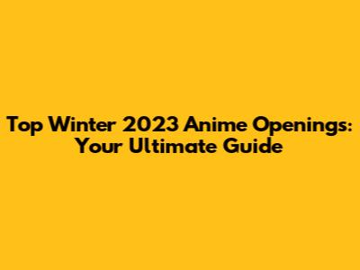 Top Winter 2023 Anime Openings: Your Ultimate Guide