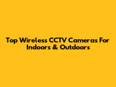 Top Wireless CCTV Cameras For Indoors & Outdoors