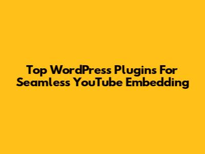 Top WordPress Plugins For Seamless YouTube Embedding