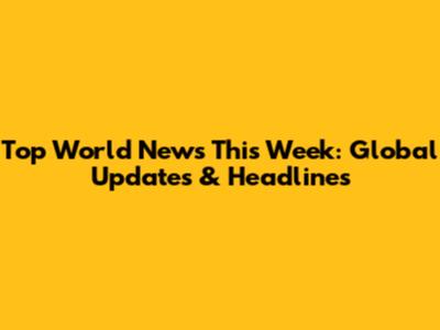 Top World News This Week: Global Updates & Headlines