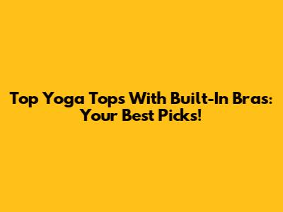 Top Yoga Tops With Built-In Bras: Your Best Picks!