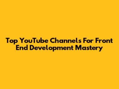 Top YouTube Channels For Front End Development Mastery