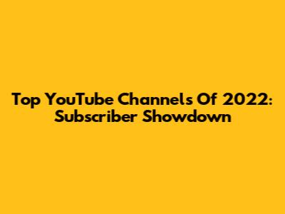 Top YouTube Channels Of 2022: Subscriber Showdown
