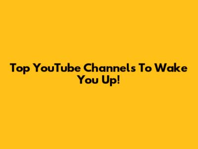 Top YouTube Channels To Wake You Up!