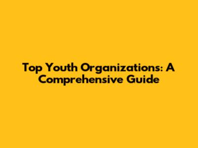 Top Youth Organizations: A Comprehensive Guide