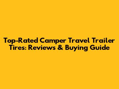 Top-Rated Camper Travel Trailer Tires: Reviews & Buying Guide