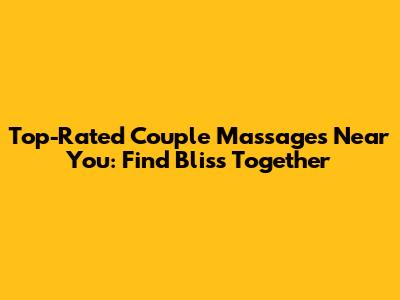 Top-Rated Couple Massages Near You: Find Bliss Together