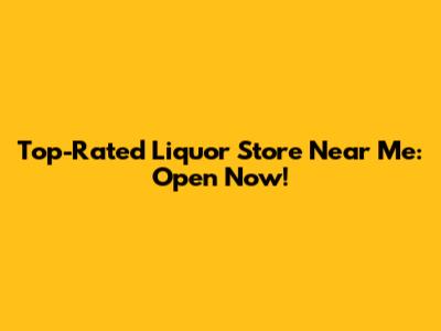 Top-Rated Liquor Store Near Me: Open Now!