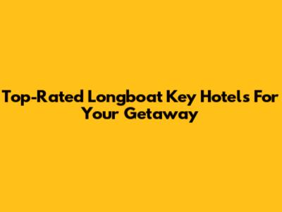 Top-Rated Longboat Key Hotels For Your Getaway