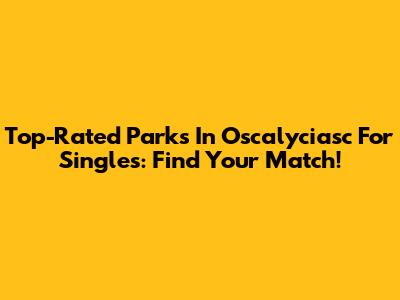 Top-Rated Parks In Oscalyciasc For Singles: Find Your Match!