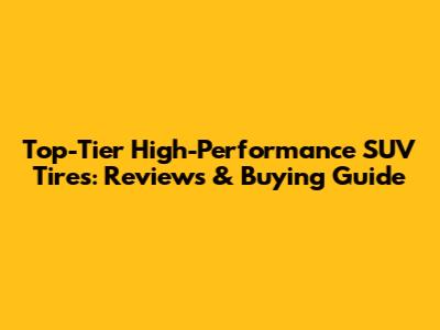 Top-Tier High-Performance SUV Tires: Reviews & Buying Guide