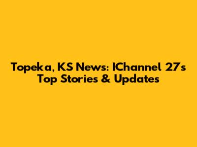 Topeka, KS News: IChannel 27's Top Stories & Updates