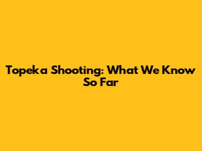 Topeka Shooting: What We Know So Far