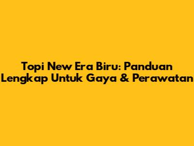 Topi New Era Biru: Panduan Lengkap Untuk Gaya & Perawatan