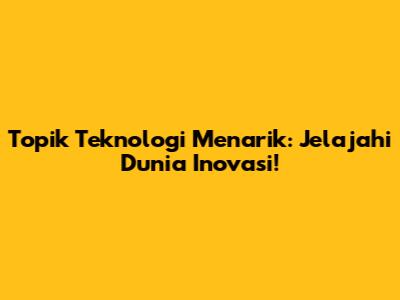Topik Teknologi Menarik: Jelajahi Dunia Inovasi!
