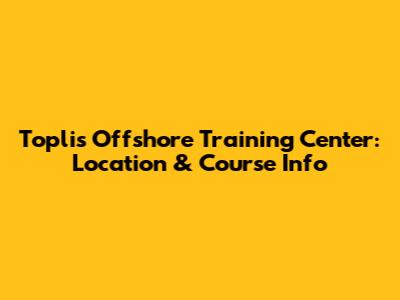 Toplis Offshore Training Center: Location & Course Info