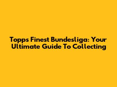 Topps Finest Bundesliga: Your Ultimate Guide To Collecting