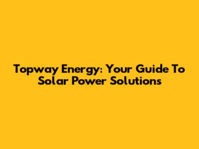 Topway Energy: Your Guide To Solar Power Solutions