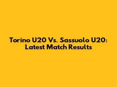 Torino U20 Vs. Sassuolo U20: Latest Match Results