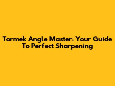 Tormek Angle Master: Your Guide To Perfect Sharpening