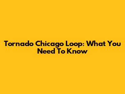 Tornado Chicago Loop: What You Need To Know