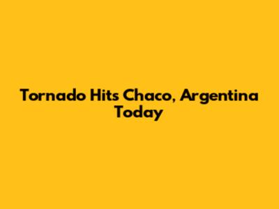 Tornado Hits Chaco, Argentina Today