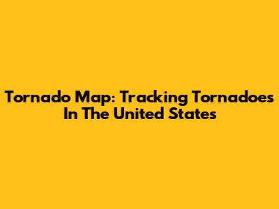Tornado Map: Tracking Tornadoes In The United States