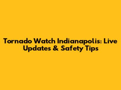 Tornado Watch Indianapolis: Live Updates & Safety Tips