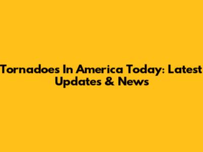Tornadoes In America Today: Latest Updates & News