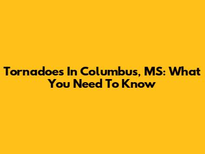 Tornadoes In Columbus, MS: What You Need To Know
