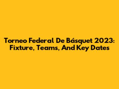 Torneo Federal De Básquet 2023: Fixture, Teams, And Key Dates