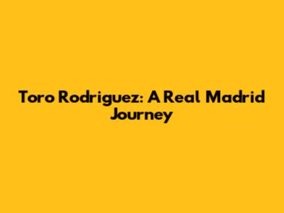 Toro Rodriguez: A Real Madrid Journey