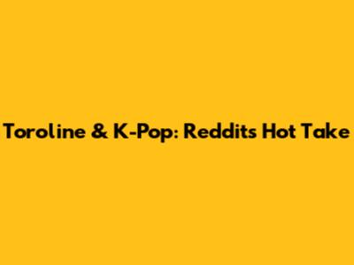 Toroline & K-Pop: Reddit's Hot Take