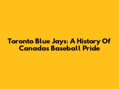Toronto Blue Jays: A History Of Canada's Baseball Pride