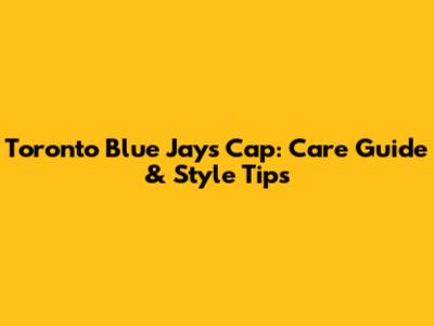 Toronto Blue Jays Cap: Care Guide & Style Tips