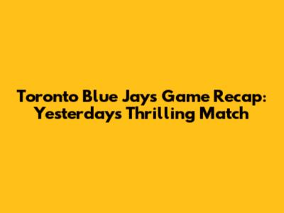 Toronto Blue Jays Game Recap: Yesterday's Thrilling Match