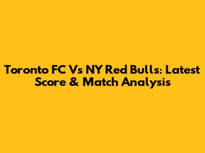 Toronto FC Vs NY Red Bulls: Latest Score & Match Analysis