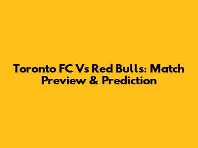 Toronto FC Vs Red Bulls: Match Preview & Prediction