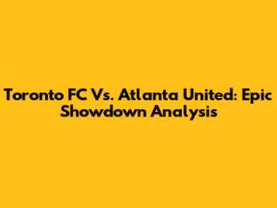 Toronto FC Vs. Atlanta United: Epic Showdown Analysis