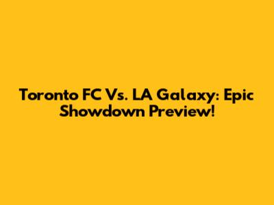 Toronto FC Vs. LA Galaxy: Epic Showdown Preview!
