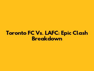 Toronto FC Vs. LAFC: Epic Clash Breakdown