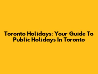 Toronto Holidays: Your Guide To Public Holidays In Toronto