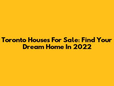 Toronto Houses For Sale: Find Your Dream Home In 2022