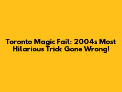Toronto Magic Fail: 2004's Most Hilarious Trick Gone Wrong!